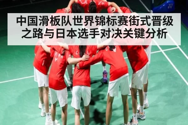 中国滑板队世界锦标赛街式晋级之路与日本选手对决关键分析
