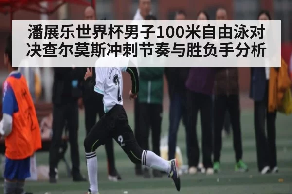 潘展乐世界杯男子100米自由泳对决查尔莫斯冲刺节奏与胜负手分析